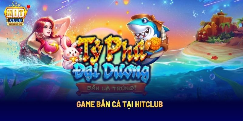 Game bắn cá tại Hitclub 